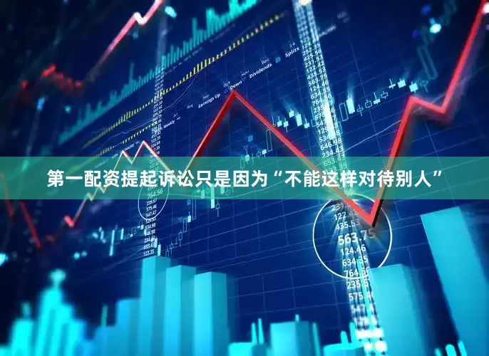 第一配资提起诉讼只是因为“不能这样对待别人”