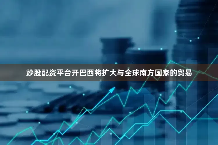 炒股配资平台开巴西将扩大与全球南方国家的贸易
