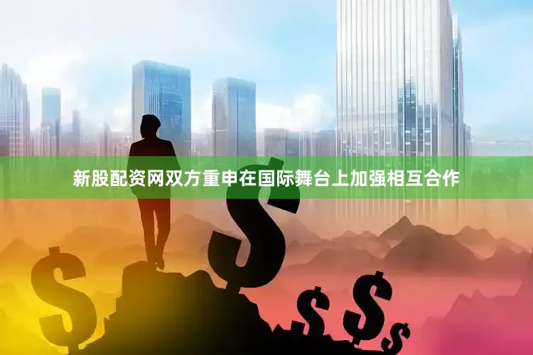 新股配资网双方重申在国际舞台上加强相互合作