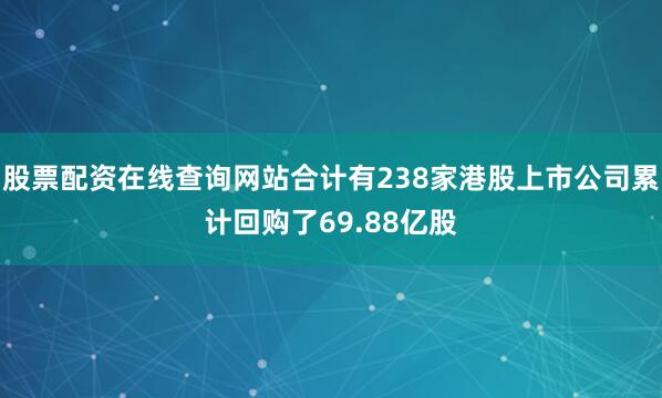 股票配资在线查询网站合计有238家港股上市公司累计回购了69.88亿股
