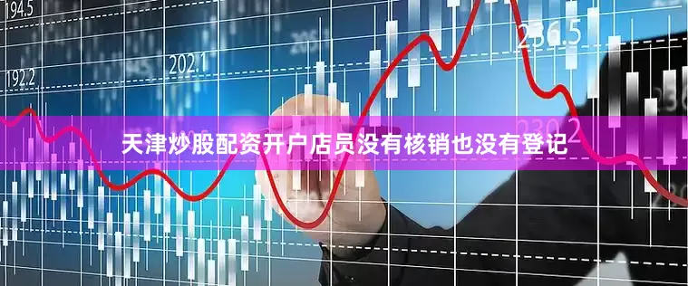 天津炒股配资开户店员没有核销也没有登记