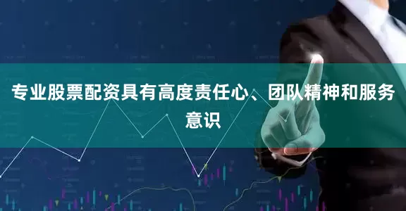 专业股票配资具有高度责任心、团队精神和服务意识