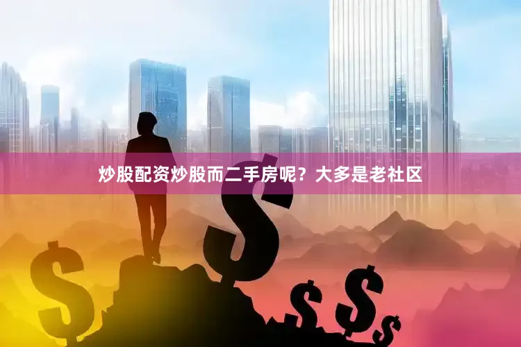 炒股配资炒股而二手房呢？大多是老社区