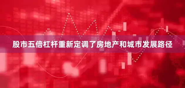 股市五倍杠杆重新定调了房地产和城市发展路径